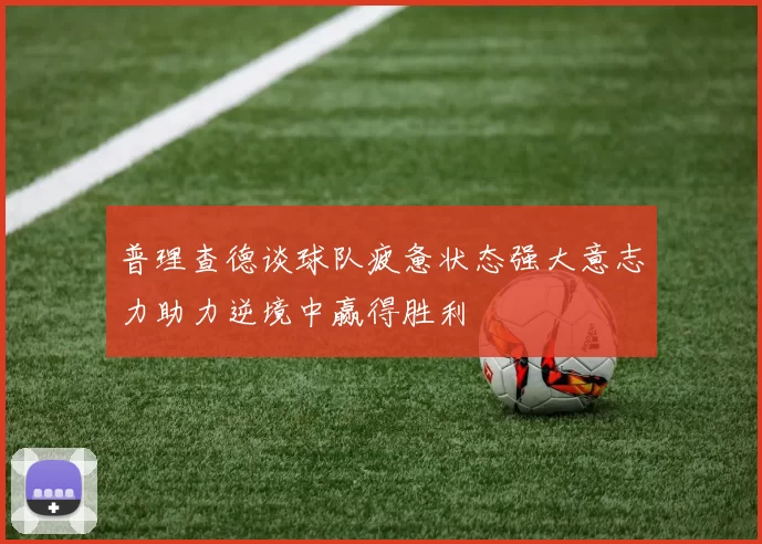 普理查德谈球队疲惫状态强大意志力助力逆境中赢得胜利