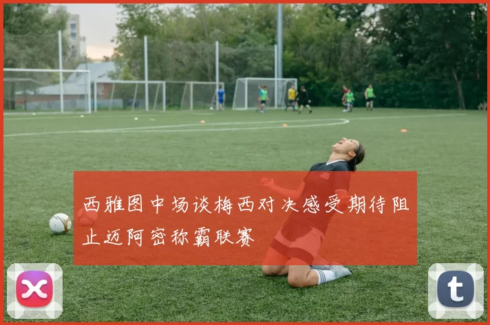 西雅图中场谈梅西对决感受期待阻止迈阿密称霸联赛