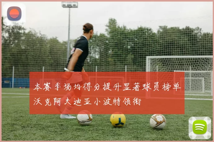 本赛季场均得分提升显著球员榜单沃克阿夫迪亚小波特领衔