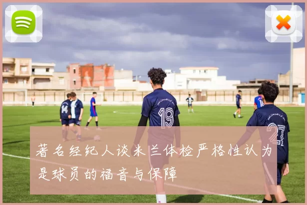 著名经纪人谈米兰体检严格性认为是球员的福音与保障