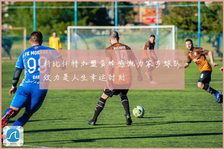 科比怀特加盟黄蜂感慨为家乡球队效力是人生幸运时刻