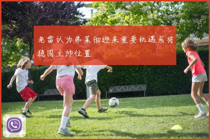 老雷认为弗莱彻迎来重要机遇或将稳固主帅位置
