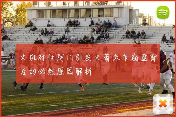 文班对位阿门引发火箭末节崩盘背后的必然原因解析