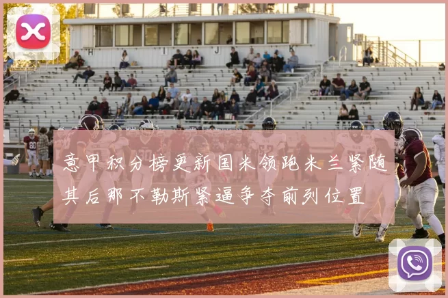 意甲积分榜更新国米领跑米兰紧随其后那不勒斯紧逼争夺前列位置