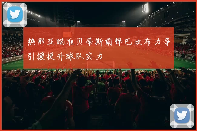 热那亚瞄准贝蒂斯前锋巴坎布力争引援提升球队实力