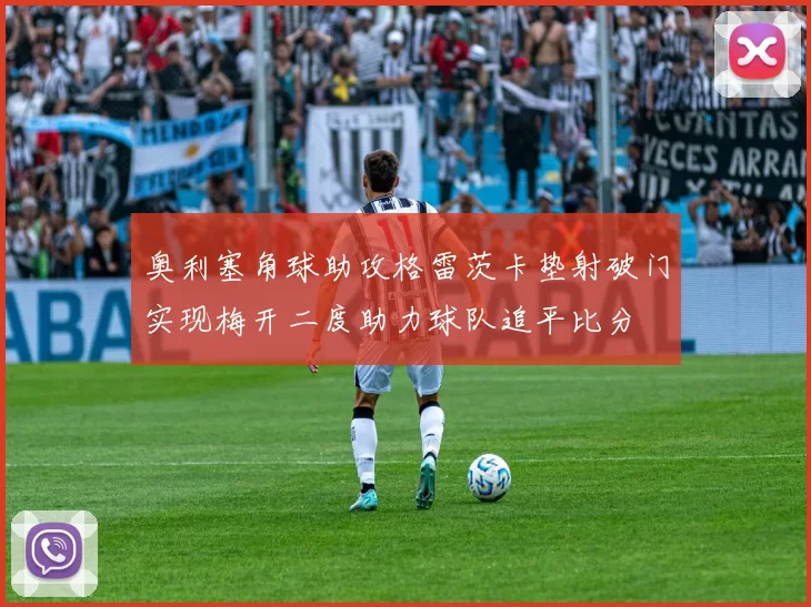 奥利塞角球助攻格雷茨卡垫射破门实现梅开二度助力球队追平比分
